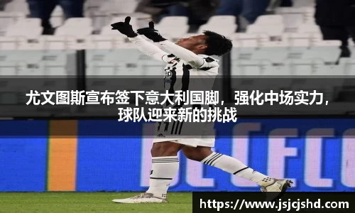尤文图斯宣布签下意大利国脚，强化中场实力，球队迎来新的挑战