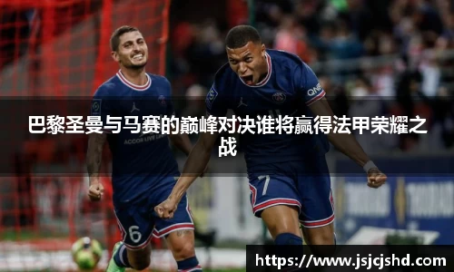 巴黎圣曼与马赛的巅峰对决谁将赢得法甲荣耀之战